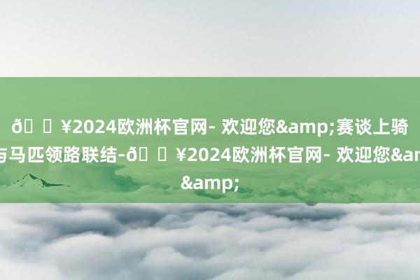 🔥2024欧洲杯官网- 欢迎您&赛谈上骑手与马匹领路联结-🔥2024欧洲杯官网- 欢迎您&