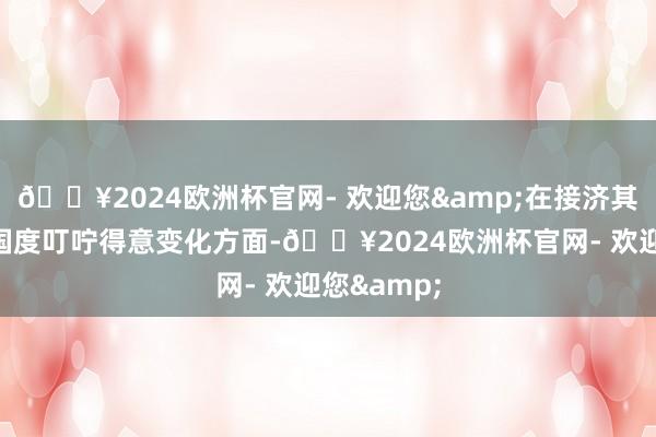 🔥2024欧洲杯官网- 欢迎您&在接济其他发展中国度叮咛得意变化方面-🔥2024欧洲杯官网- 欢迎您&