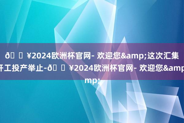 🔥2024欧洲杯官网- 欢迎您&这次汇集开工投产举止-🔥2024欧洲杯官网- 欢迎您&