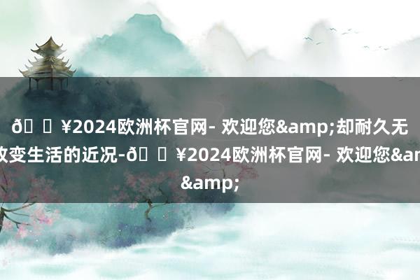 🔥2024欧洲杯官网- 欢迎您&却耐久无法改变生活的近况-🔥2024欧洲杯官网- 欢迎您&