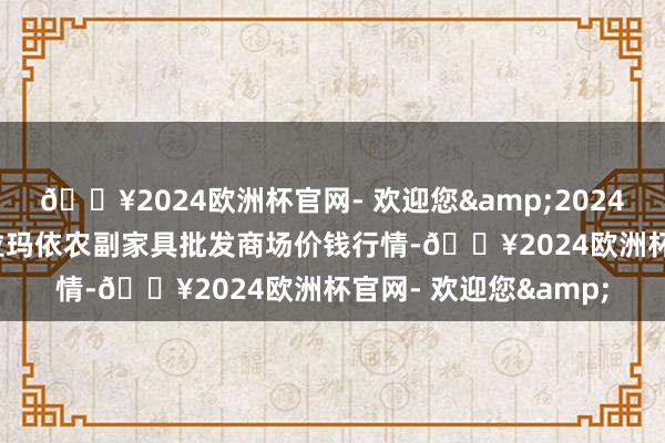 🔥2024欧洲杯官网- 欢迎您&2024年11月21日新疆克拉玛依农副家具批发商场价钱行情-🔥2024欧洲杯官网- 欢迎您&