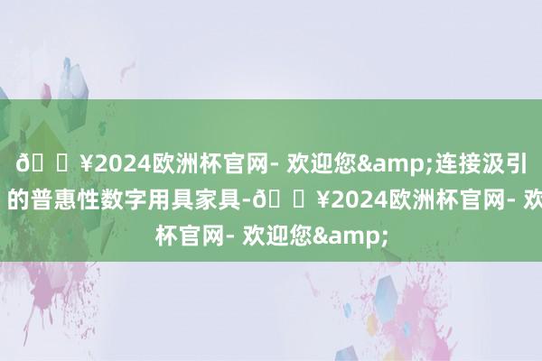 🔥2024欧洲杯官网- 欢迎您&连接汲引“小快轻准”的普惠性数字用具家具-🔥2024欧洲杯官网- 欢迎您&