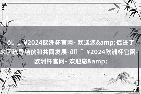 🔥2024欧洲杯官网- 欢迎您&促进了各民族之间的来回疏导结伙和共同发展-🔥2024欧洲杯官网- 欢迎您&